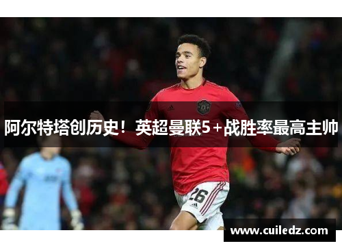 阿尔特塔创历史！英超曼联5+战胜率最高主帅