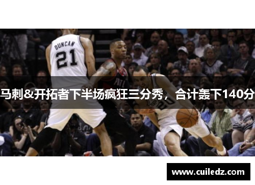 马刺&开拓者下半场疯狂三分秀，合计轰下140分