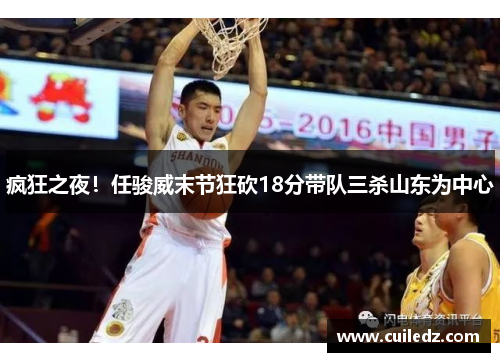 疯狂之夜！任骏威末节狂砍18分带队三杀山东为中心