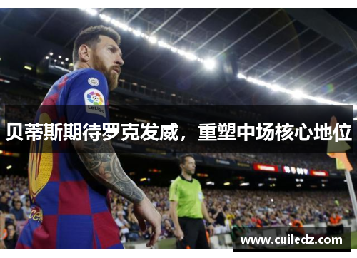 贝蒂斯期待罗克发威，重塑中场核心地位